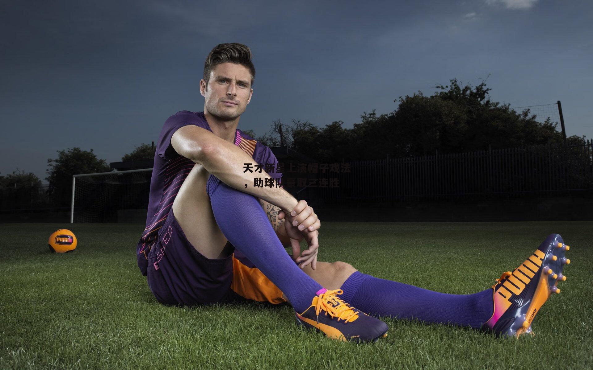 天才新星上演帽子戏法，助球队豪取三连胜