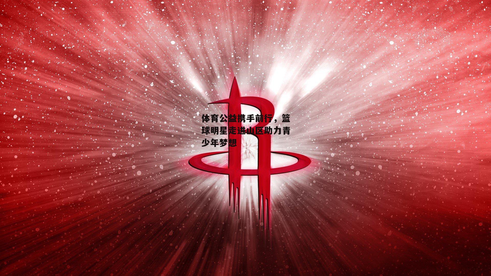 体育公益携手前行，篮球明星走进山区助力青少年梦想