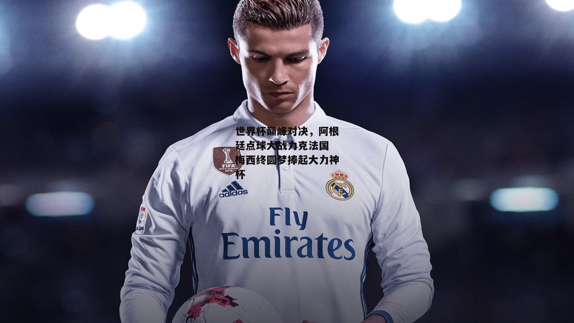 世界杯巅峰对决，阿根廷点球大战力克法国 梅西终圆梦捧起大力神杯